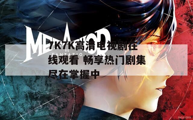 7K7K高清电视剧在线观看 畅享热门剧集尽在掌握中