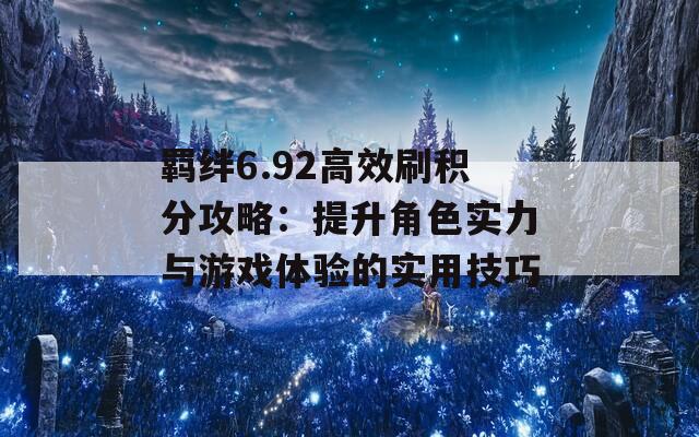 羁绊6.92高效刷积分攻略：提升角色实力与游戏体验的实用技巧
