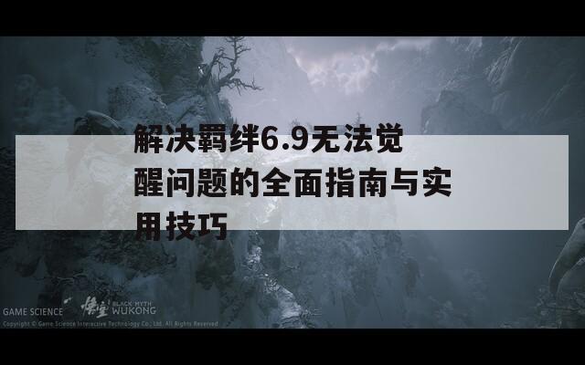 解决羁绊6.9无法觉醒问题的全面指南与实用技巧