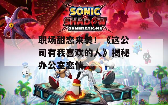 职场甜恋来袭！《这公司有我喜欢的人》揭秘办公室恋情