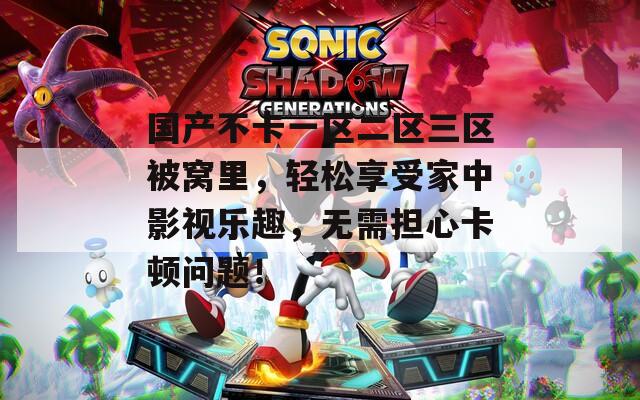 国产不卡一区二区三区被窝里，轻松享受家中影视乐趣，无需担心卡顿问题！
