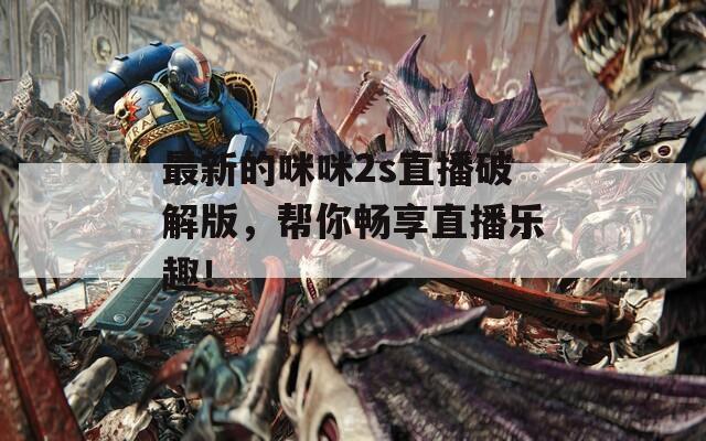 最新的咪咪2s直播破解版，帮你畅享直播乐趣！