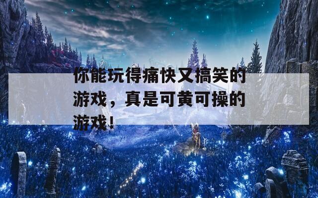 你能玩得痛快又搞笑的游戏，真是可黄可操的游戏！
