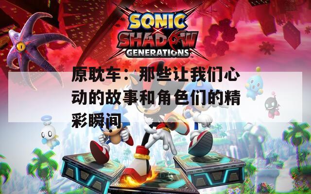 原耽车：那些让我们心动的故事和角色们的精彩瞬间