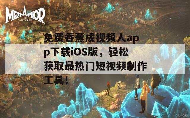 免费香蕉成视频人app下载iOS版，轻松获取最热门短视频制作工具！