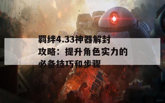 羁绊4.33神器解封攻略：提升角色实力的必备技巧和步骤