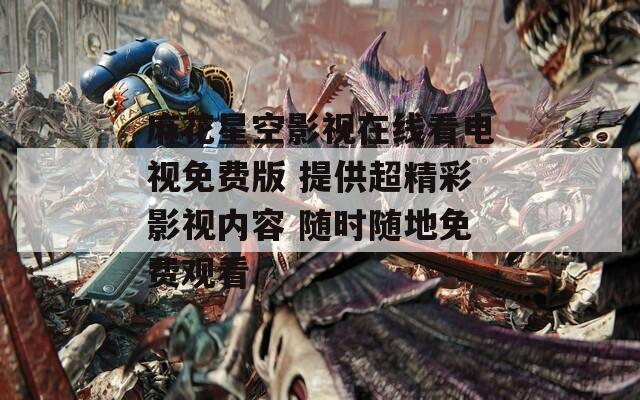 麻花星空影视在线看电视免费版 提供超精彩影视内容 随时随地免费观看