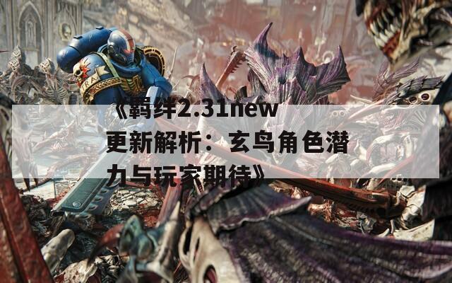《羁绊2.31new更新解析：玄鸟角色潜力与玩家期待》