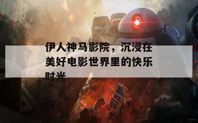 伊人神马影院，沉浸在美好电影世界里的快乐时光
