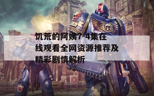 饥荒的阿姨7-4集在线观看全网资源推荐及精彩剧情解析