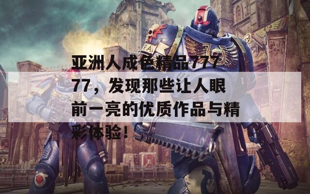 亚洲人成色精品77777，发现那些让人眼前一亮的优质作品与精彩体验！