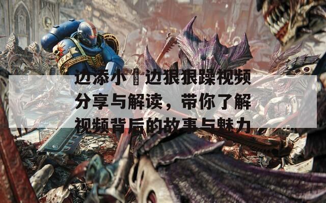 边添小泬边狠狠躁视频分享与解读，带你了解视频背后的故事与魅力