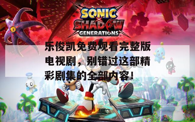 乐俊凯免费观看完整版电视剧，别错过这部精彩剧集的全部内容！