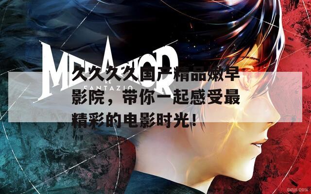 久久久久国产精品嫩早影院，带你一起感受最精彩的电影时光！