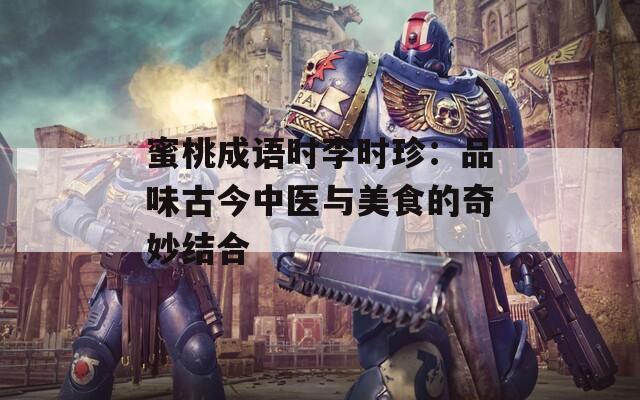 蜜桃成语时李时珍：品味古今中医与美食的奇妙结合