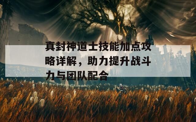 真封神道士技能加点攻略详解，助力提升战斗力与团队配合