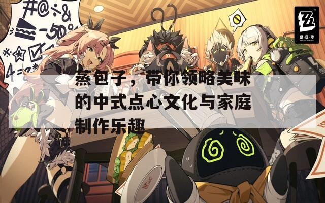 蒸包子，带你领略美味的中式点心文化与家庭制作乐趣