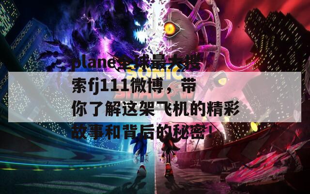 plane全球最大搜索fj111微博，带你了解这架飞机的精彩故事和背后的秘密！