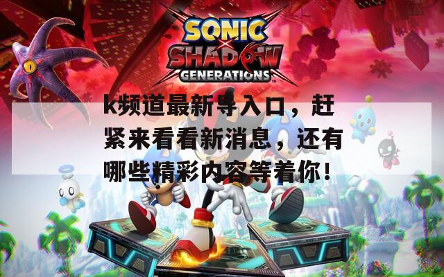 k频道最新导入口，赶紧来看看新消息，还有哪些精彩内容等着你！