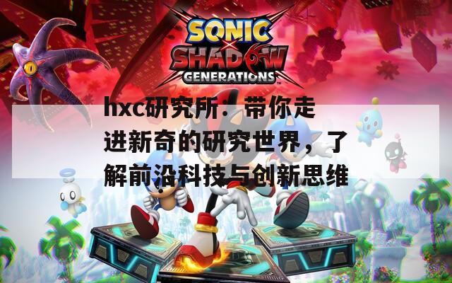 hxc研究所：带你走进新奇的研究世界，了解前沿科技与创新思维