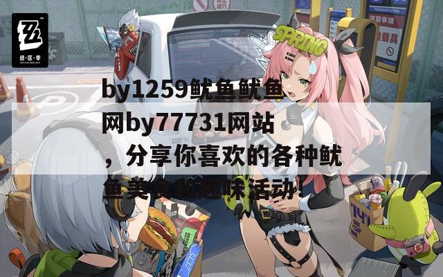 by1259鱿鱼鱿鱼网by77731网站，分享你喜欢的各种鱿鱼美食和趣味活动！