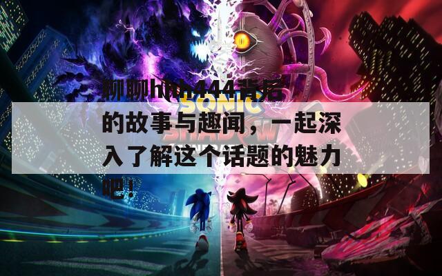 聊聊hhh444背后的故事与趣闻，一起深入了解这个话题的魅力吧！