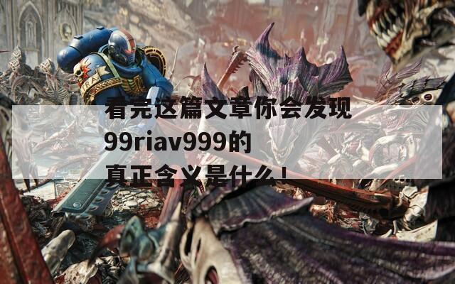 看完这篇文章你会发现99riav999的真正含义是什么！