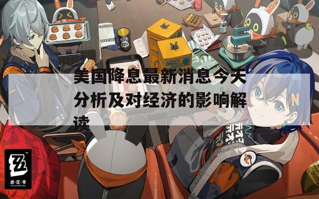 美国降息最新消息今天分析及对经济的影响解读
