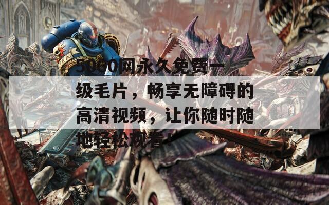 5060网永久免费一级毛片，畅享无障碍的高清视频，让你随时随地轻松观看！