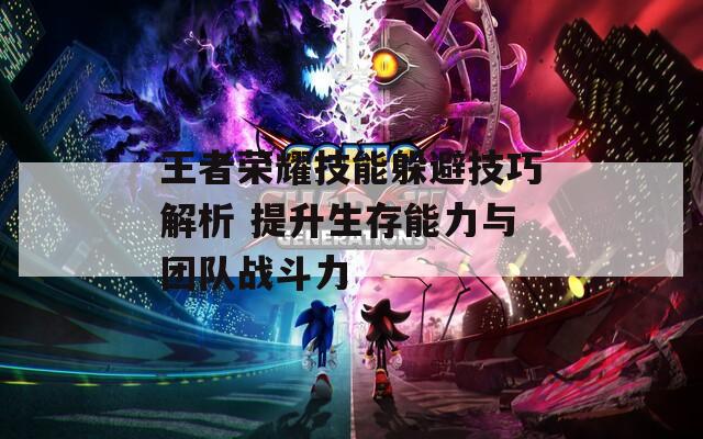 王者荣耀技能躲避技巧解析 提升生存能力与团队战斗力