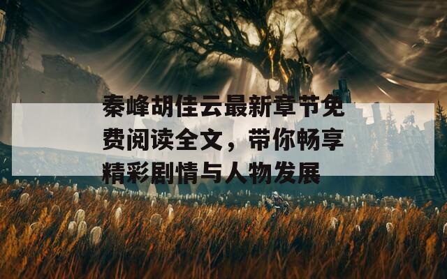 秦峰胡佳云最新章节免费阅读全文，带你畅享精彩剧情与人物发展