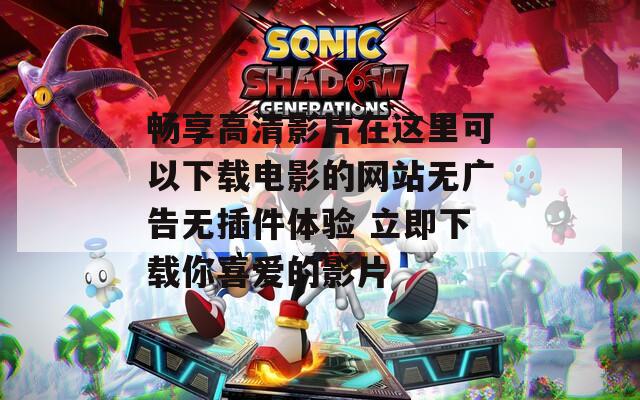 畅享高清影片在这里可以下载电影的网站无广告无插件体验 立即下载你喜爱的影片