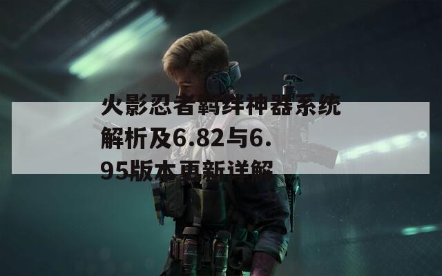火影忍者羁绊神器系统解析及6.82与6.95版本更新详解