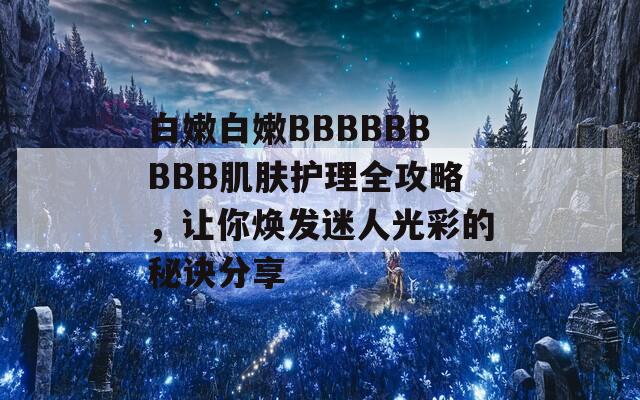 白嫩白嫩BBBBBBBBB肌肤护理全攻略，让你焕发迷人光彩的秘诀分享