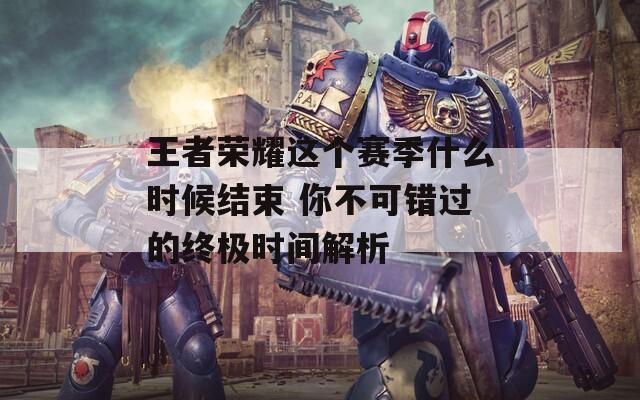 王者荣耀这个赛季什么时候结束 你不可错过的终极时间解析