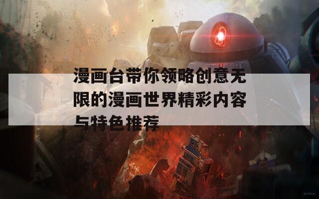 漫画台带你领略创意无限的漫画世界精彩内容与特色推荐
