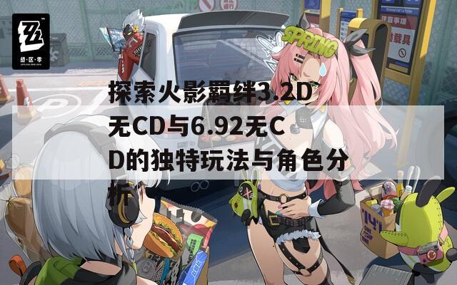 探索火影羁绊3.2D无CD与6.92无CD的独特玩法与角色分析