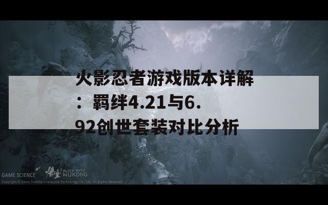 火影忍者游戏版本详解：羁绊4.21与6.92创世套装对比分析