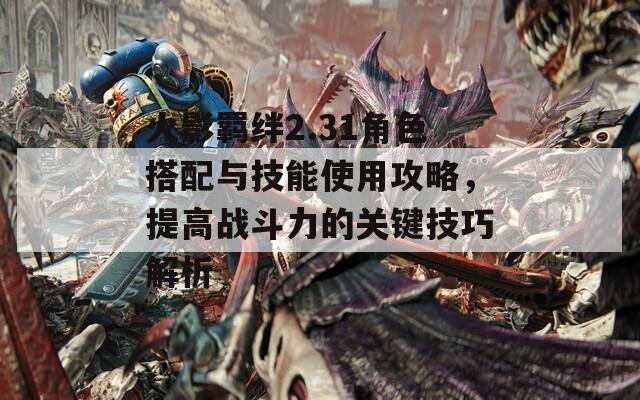 火影羁绊2.31角色搭配与技能使用攻略，提高战斗力的关键技巧解析