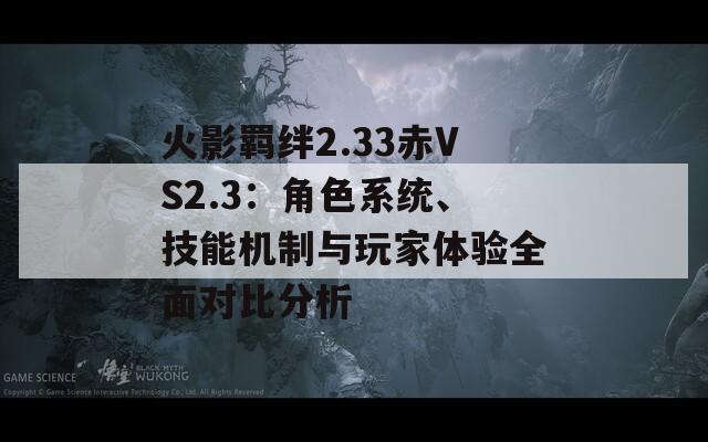 火影羁绊2.33赤VS2.3：角色系统、技能机制与玩家体验全面对比分析