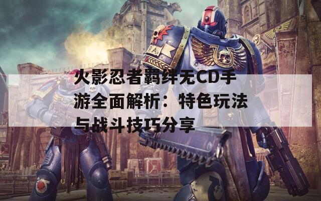 火影忍者羁绊无CD手游全面解析：特色玩法与战斗技巧分享