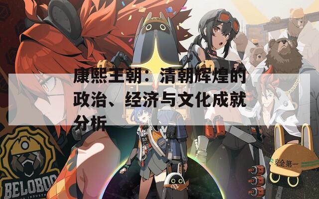 康熙王朝：清朝辉煌的政治、经济与文化成就分析