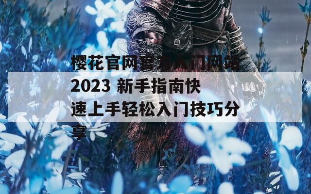 樱花官网官方入门网站2023 新手指南快速上手轻松入门技巧分享