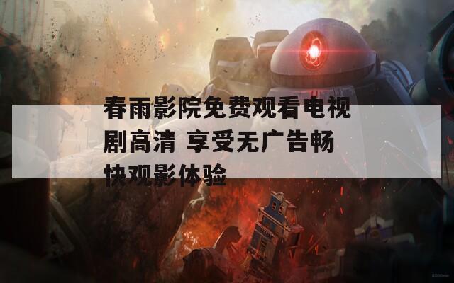 春雨影院免费观看电视剧高清 享受无广告畅快观影体验