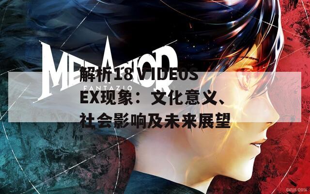 解析18ⅤIDE0SEX现象：文化意义、社会影响及未来展望