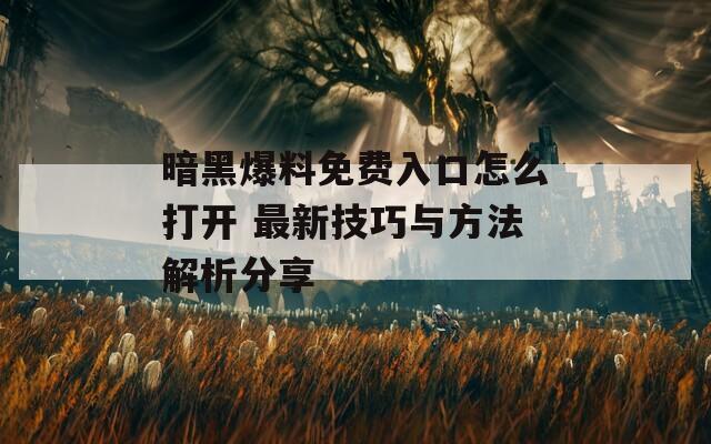 暗黑爆料免费入口怎么打开 最新技巧与方法解析分享