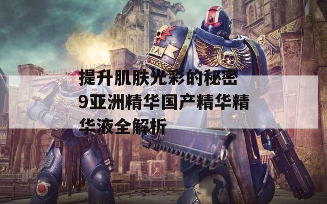提升肌肤光彩的秘密 9亚洲精华国产精华精华液全解析