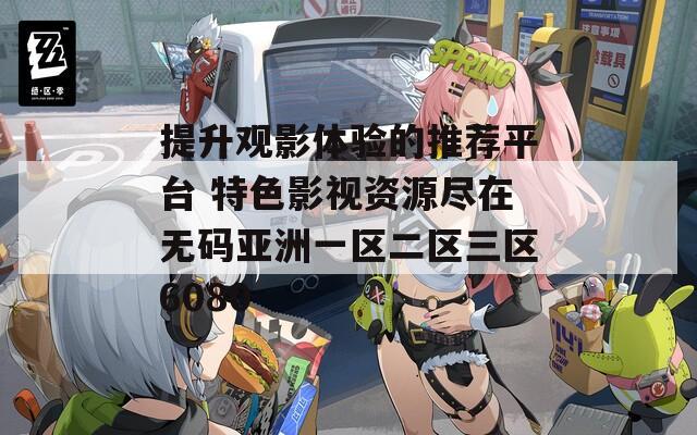 提升观影体验的推荐平台 特色影视资源尽在无码亚洲一区二区三区6080
