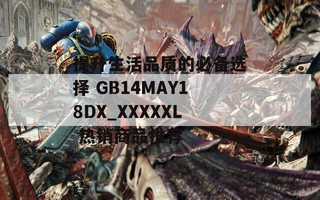 提升生活品质的必备选择 GB14MAY18DX_XXXXXL 热销商品推荐