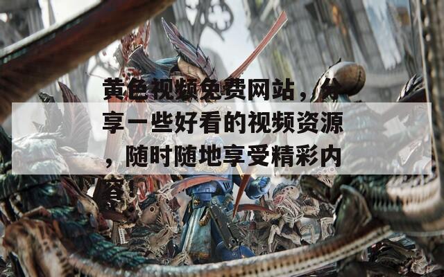 黄色视频免费网站，分享一些好看的视频资源，随时随地享受精彩内容！
